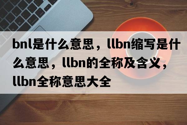 bnl是什么意思，llbn縮寫(xiě)是什么意思，llbn的全稱(chēng)及含義，llbn全稱(chēng)意思大全
