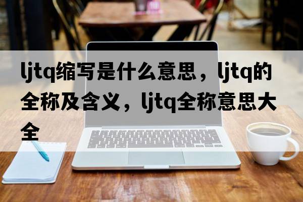 ljtq縮寫(xiě)是什么意思，ljtq的全稱(chēng)及含義，ljtq全稱(chēng)意思大全