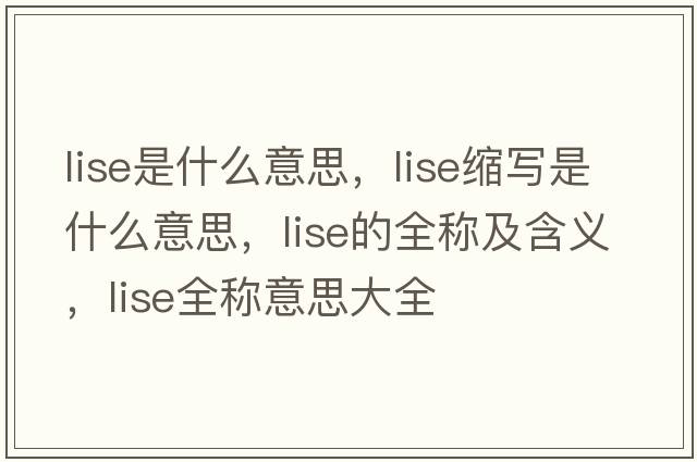 lise是什么意思，lise縮寫(xiě)是什么意思，lise的全稱(chēng)及含義，lise全稱(chēng)意思大全