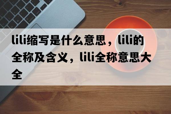 lili縮寫(xiě)是什么意思，lili的全稱(chēng)及含義，lili全稱(chēng)意思大全
