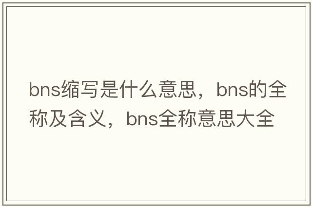 bns縮寫(xiě)是什么意思，bns的全稱(chēng)及含義，bns全稱(chēng)意思大全
