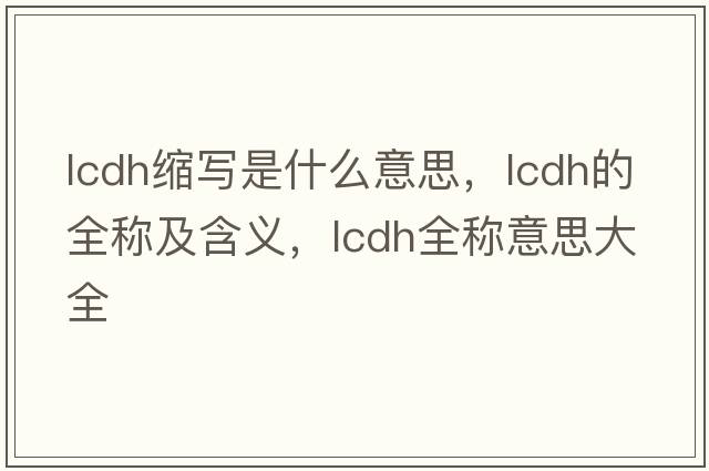 lcdh縮寫(xiě)是什么意思，lcdh的全稱(chēng)及含義，lcdh全稱(chēng)意思大全
