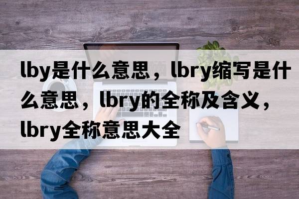 lby是什么意思，lbry縮寫(xiě)是什么意思，lbry的全稱(chēng)及含義，lbry全稱(chēng)意思大全