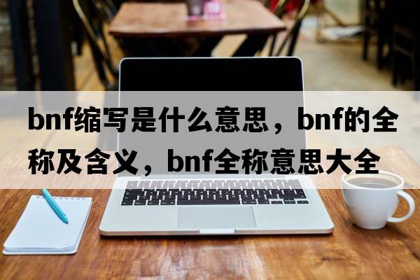 bnf縮寫(xiě)是什么意思，bnf的全稱(chēng)及含義，bnf全稱(chēng)意思大全