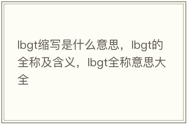 lbgt縮寫(xiě)是什么意思，lbgt的全稱(chēng)及含義，lbgt全稱(chēng)意思大全