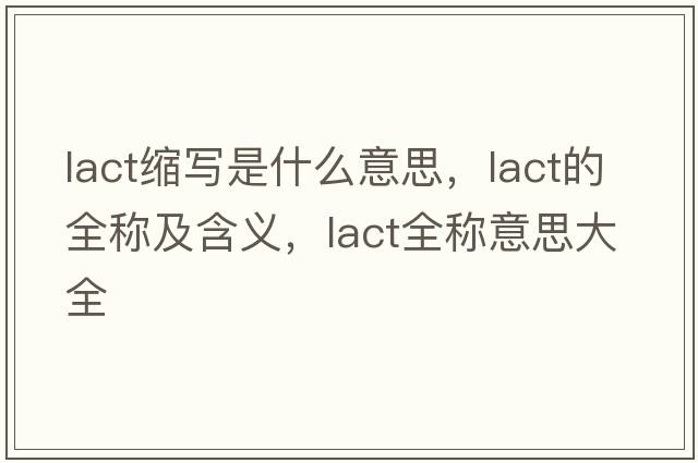 lact縮寫(xiě)是什么意思，lact的全稱(chēng)及含義，lact全稱(chēng)意思大全