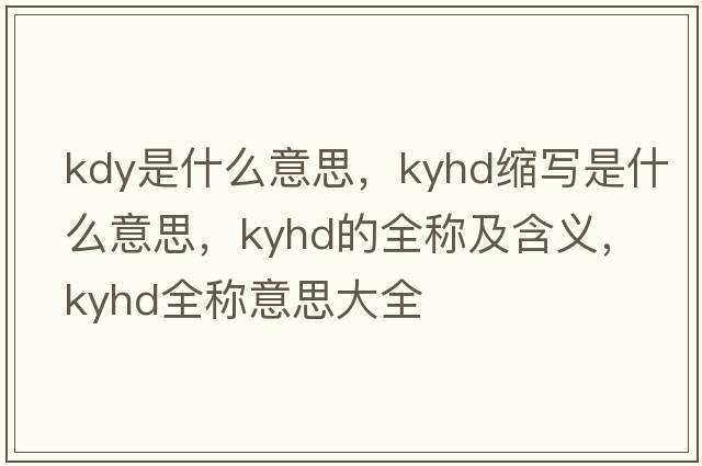 kdy是什么意思，kyhd縮寫(xiě)是什么意思，kyhd的全稱(chēng)及含義，kyhd全稱(chēng)意思大全