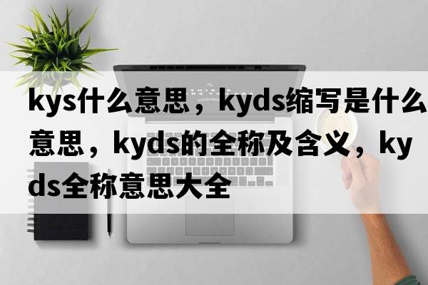 kys什么意思，kyds縮寫(xiě)是什么意思，kyds的全稱(chēng)及含義，kyds全稱(chēng)意思大全