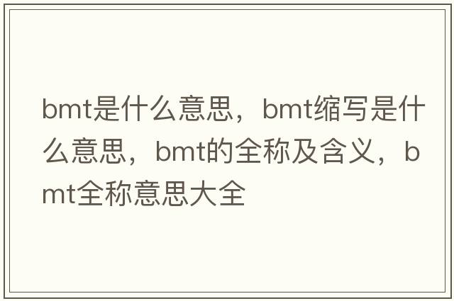 bmt是什么意思，bmt縮寫(xiě)是什么意思，bmt的全稱(chēng)及含義，bmt全稱(chēng)意思大全
