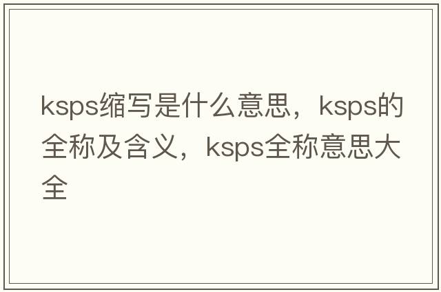 ksps縮寫(xiě)是什么意思，ksps的全稱(chēng)及含義，ksps全稱(chēng)意思大全