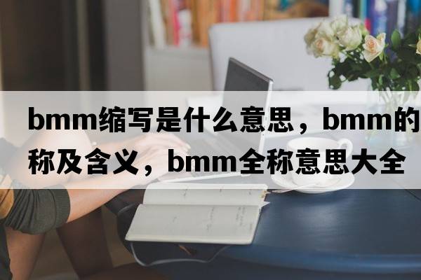 bmm縮寫(xiě)是什么意思，bmm的全稱(chēng)及含義，bmm全稱(chēng)意思大全