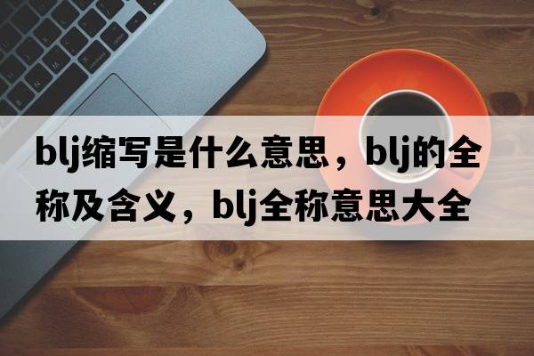 blj縮寫(xiě)是什么意思，blj的全稱(chēng)及含義，blj全稱(chēng)意思大全