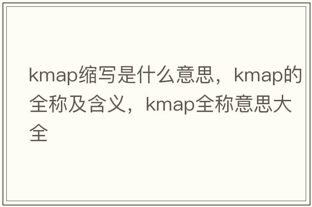kmap縮寫(xiě)是什么意思，kmap的全稱(chēng)及含義，kmap全稱(chēng)意思大全