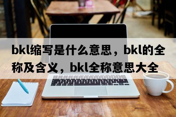 bkl縮寫(xiě)是什么意思，bkl的全稱(chēng)及含義，bkl全稱(chēng)意思大全