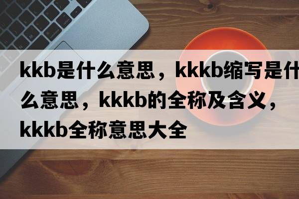 kkb是什么意思，kkkb縮寫(xiě)是什么意思，kkkb的全稱(chēng)及含義，kkkb全稱(chēng)意思大全
