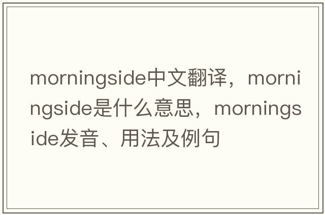 Morningside中文翻譯，Morningside是什么意思，Morningside發(fā)音、用法及例句