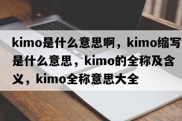 kimo是什么意思啊，kimo縮寫(xiě)是什么意思，kimo的全稱(chēng)及含義，kimo全稱(chēng)意思大全