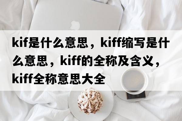 kif是什么意思，kiff縮寫(xiě)是什么意思，kiff的全稱(chēng)及含義，kiff全稱(chēng)意思大全