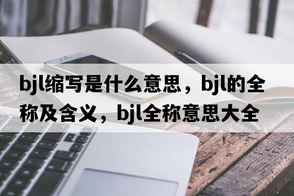 bjl縮寫(xiě)是什么意思，bjl的全稱(chēng)及含義，bjl全稱(chēng)意思大全