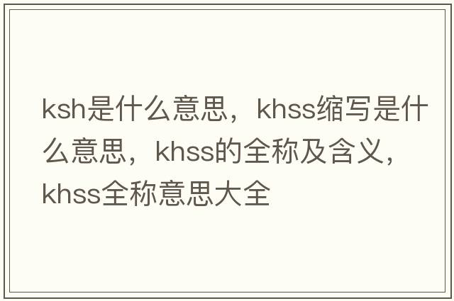 ksh是什么意思，khss縮寫(xiě)是什么意思，khss的全稱(chēng)及含義，khss全稱(chēng)意思大全