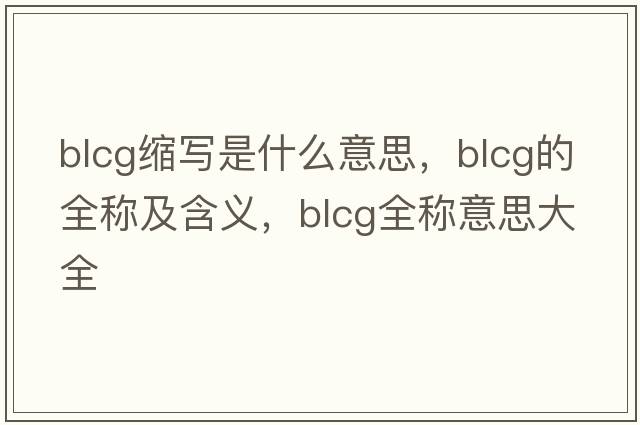 blcg縮寫(xiě)是什么意思，blcg的全稱(chēng)及含義，blcg全稱(chēng)意思大全
