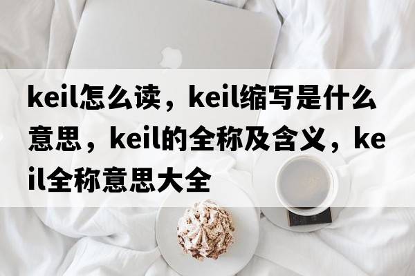keil怎么讀，keil縮寫(xiě)是什么意思，keil的全稱(chēng)及含義，keil全稱(chēng)意思大全