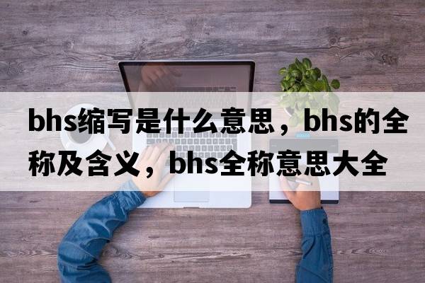 bhs縮寫(xiě)是什么意思，bhs的全稱(chēng)及含義，bhs全稱(chēng)意思大全