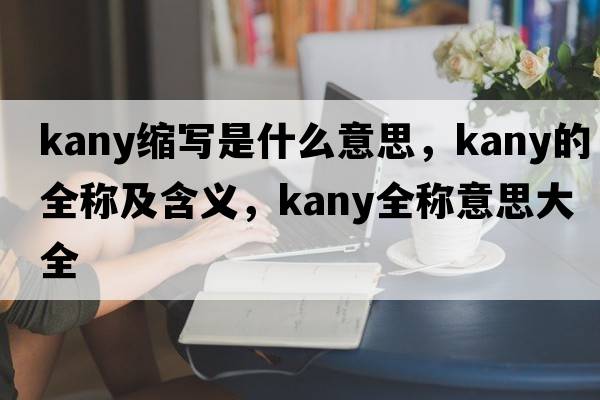 kany縮寫(xiě)是什么意思，kany的全稱(chēng)及含義，kany全稱(chēng)意思大全