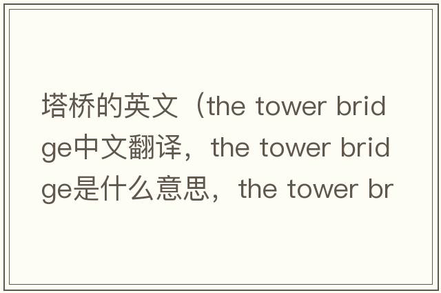 塔橋的英文（the tower bridge中文翻譯，the tower bridge是什么意思，the tower bridge發(fā)音、用法及例句）