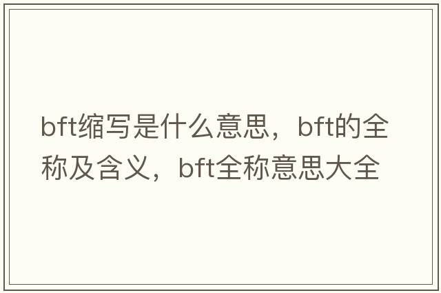 bft縮寫(xiě)是什么意思，bft的全稱(chēng)及含義，bft全稱(chēng)意思大全