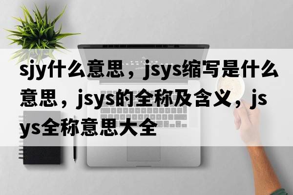 sjy什么意思，jsys縮寫(xiě)是什么意思，jsys的全稱(chēng)及含義，jsys全稱(chēng)意思大全
