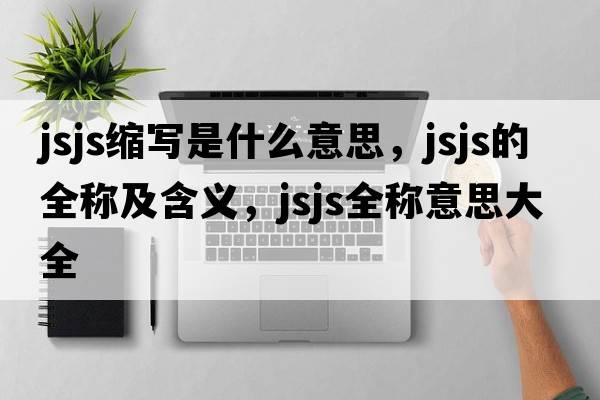 jsjs縮寫(xiě)是什么意思，jsjs的全稱(chēng)及含義，jsjs全稱(chēng)意思大全