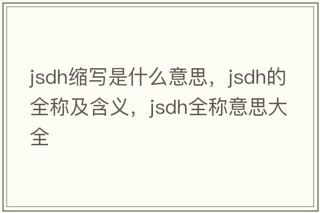 jsdh縮寫(xiě)是什么意思，jsdh的全稱(chēng)及含義，jsdh全稱(chēng)意思大全