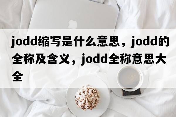 jodd縮寫(xiě)是什么意思，jodd的全稱(chēng)及含義，jodd全稱(chēng)意思大全