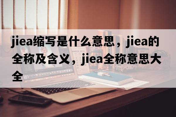 jiea縮寫(xiě)是什么意思，jiea的全稱(chēng)及含義，jiea全稱(chēng)意思大全