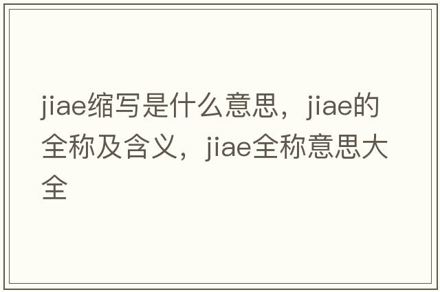 jiae縮寫(xiě)是什么意思，jiae的全稱(chēng)及含義，jiae全稱(chēng)意思大全