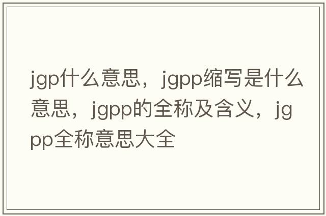 jgp什么意思，jgpp縮寫(xiě)是什么意思，jgpp的全稱(chēng)及含義，jgpp全稱(chēng)意思大全