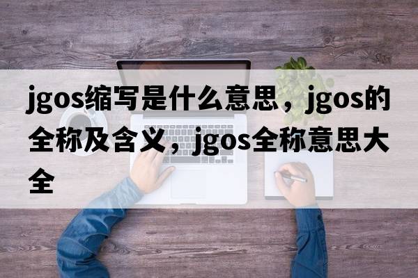 jgos縮寫(xiě)是什么意思，jgos的全稱(chēng)及含義，jgos全稱(chēng)意思大全