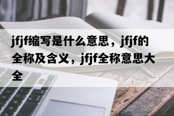 jfjf縮寫(xiě)是什么意思，jfjf的全稱(chēng)及含義，jfjf全稱(chēng)意思大全