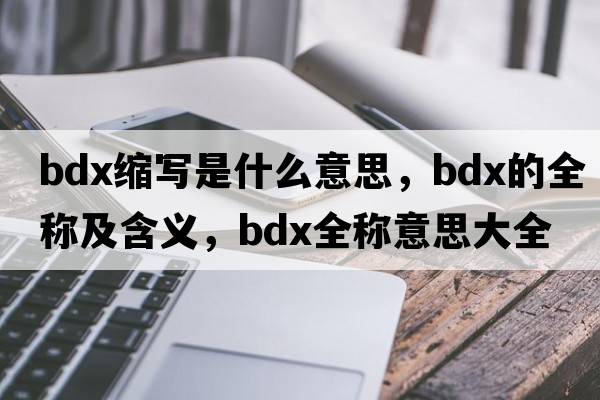 bdx縮寫(xiě)是什么意思，bdx的全稱(chēng)及含義，bdx全稱(chēng)意思大全