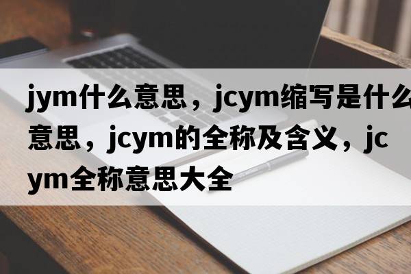 jym什么意思，jcym縮寫(xiě)是什么意思，jcym的全稱(chēng)及含義，jcym全稱(chēng)意思大全