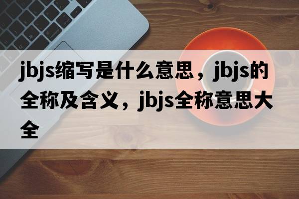 jbjs縮寫(xiě)是什么意思，jbjs的全稱(chēng)及含義，jbjs全稱(chēng)意思大全