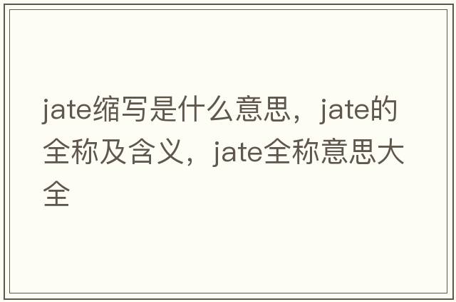 jate縮寫(xiě)是什么意思，jate的全稱(chēng)及含義，jate全稱(chēng)意思大全