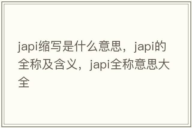 japi縮寫(xiě)是什么意思，japi的全稱(chēng)及含義，japi全稱(chēng)意思大全