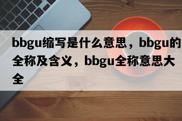 bbgu縮寫(xiě)是什么意思，bbgu的全稱(chēng)及含義，bbgu全稱(chēng)意思大全