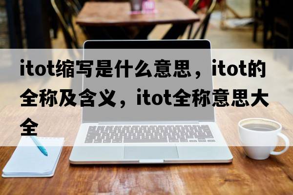 itot縮寫(xiě)是什么意思，itot的全稱(chēng)及含義，itot全稱(chēng)意思大全