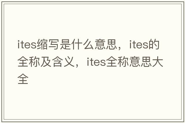 ites縮寫(xiě)是什么意思，ites的全稱(chēng)及含義，ites全稱(chēng)意思大全