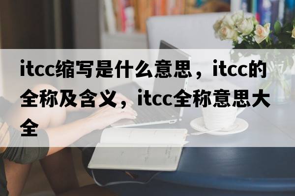 itcc縮寫(xiě)是什么意思，itcc的全稱(chēng)及含義，itcc全稱(chēng)意思大全