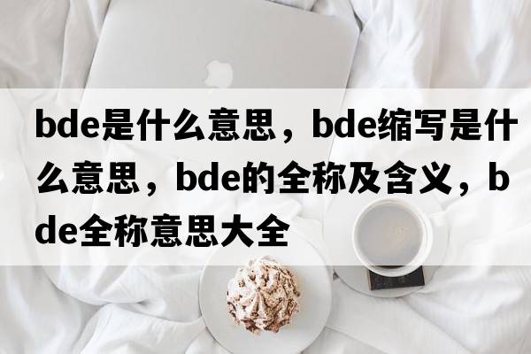 bde是什么意思，bde縮寫(xiě)是什么意思，bde的全稱(chēng)及含義，bde全稱(chēng)意思大全