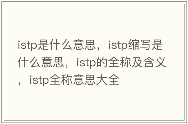 istp是什么意思，istp縮寫(xiě)是什么意思，istp的全稱(chēng)及含義，istp全稱(chēng)意思大全